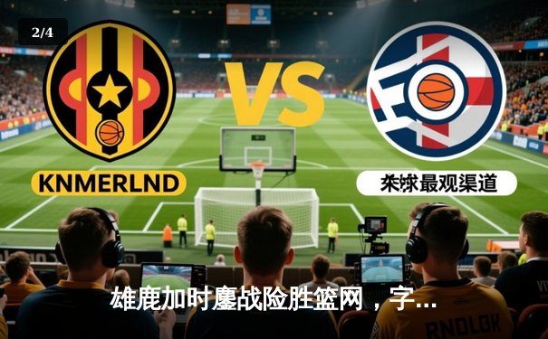 雄鹿加时鏖战险胜篮网，字母哥狂砍44分率队捍卫主场 - 2