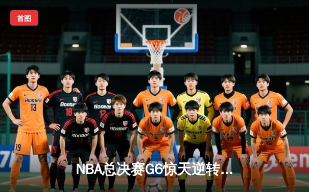 NBA总决赛G6惊天逆转！雄鹿三加时鏖战险胜太阳，字母哥狂砍52分创历史
