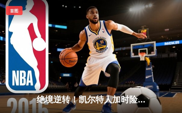 绝境逆转！凯尔特人加时险胜热火 塔图姆31+12率队扳回一城