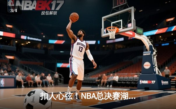 扣人心弦！NBA总决赛湖人逆转雄鹿，詹姆斯关键三分锁定胜局 - 3