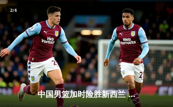 中国男篮加时险胜新西兰 张镇麟25分胡金秋关键补篮定乾坤 - 2