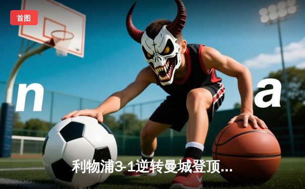 利物浦3-1逆转曼城登顶英超积分榜，萨拉赫传射建功